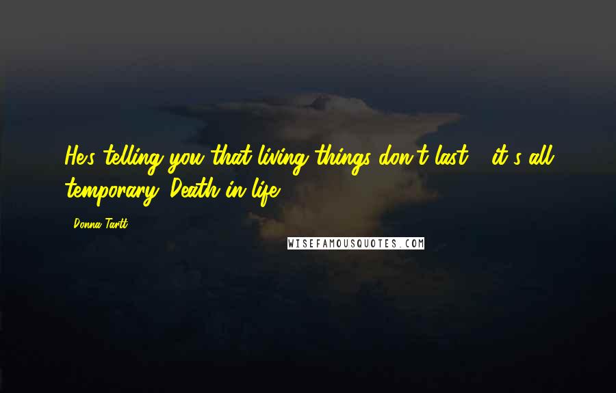 Donna Tartt Quotes: He's telling you that living things don't last - it's all temporary. Death in life.