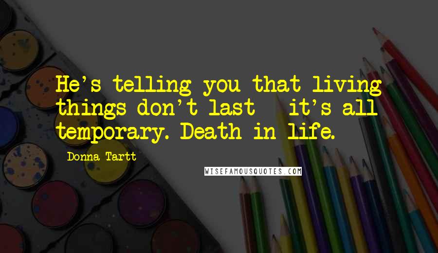 Donna Tartt Quotes: He's telling you that living things don't last - it's all temporary. Death in life.