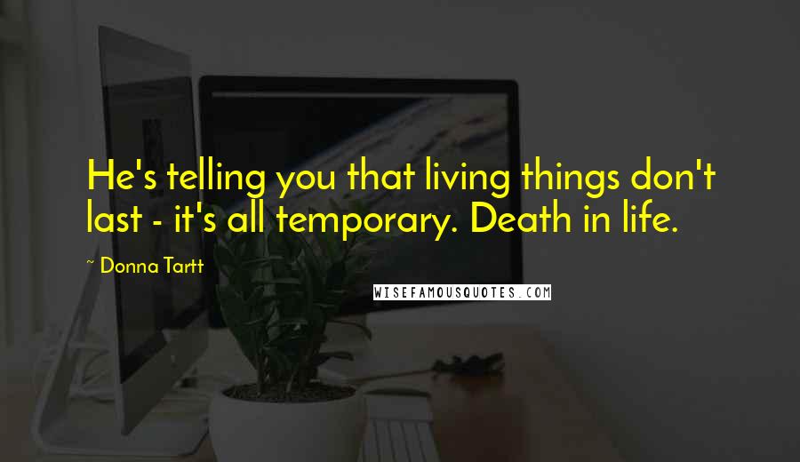 Donna Tartt Quotes: He's telling you that living things don't last - it's all temporary. Death in life.