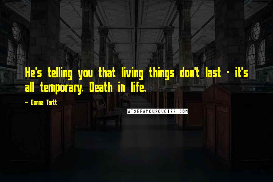 Donna Tartt Quotes: He's telling you that living things don't last - it's all temporary. Death in life.