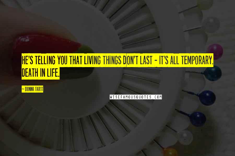 Donna Tartt Quotes: He's telling you that living things don't last - it's all temporary. Death in life.