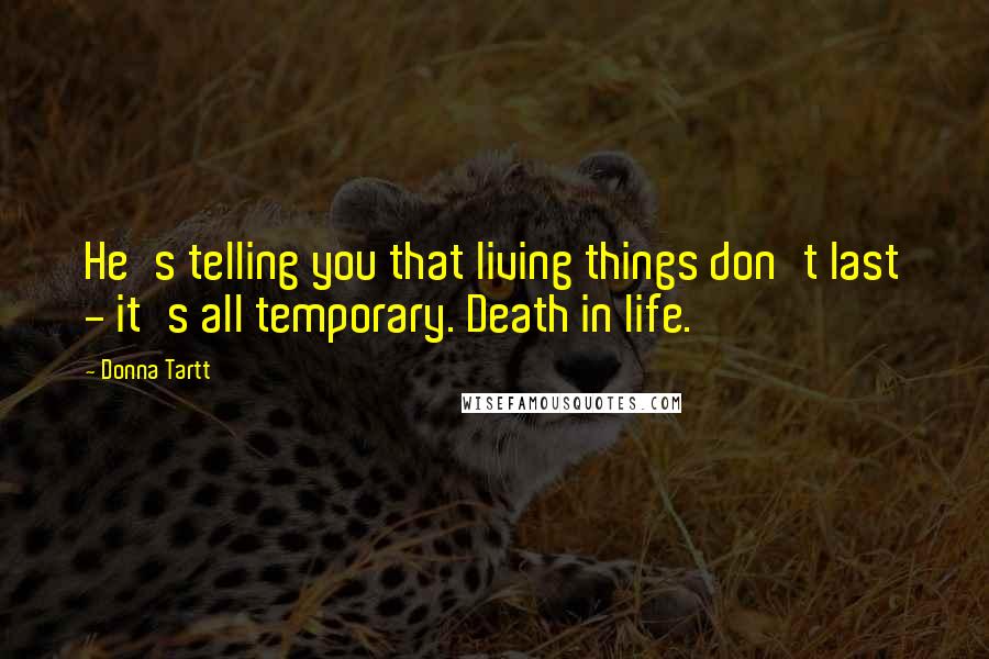 Donna Tartt Quotes: He's telling you that living things don't last - it's all temporary. Death in life.