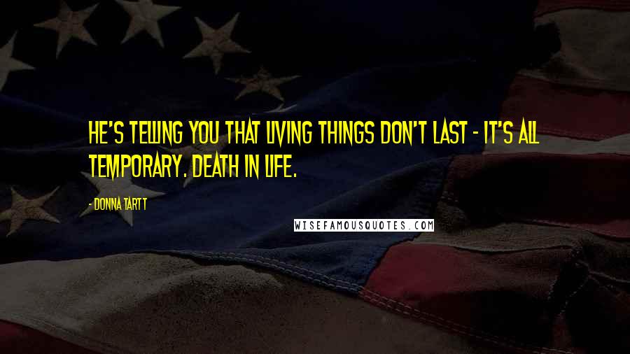 Donna Tartt Quotes: He's telling you that living things don't last - it's all temporary. Death in life.