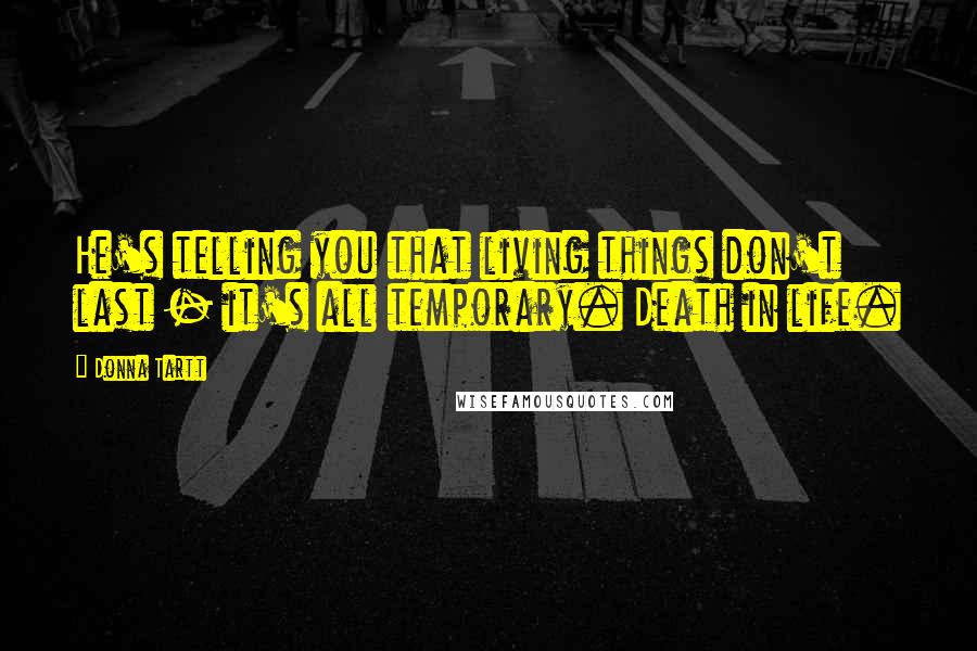 Donna Tartt Quotes: He's telling you that living things don't last - it's all temporary. Death in life.