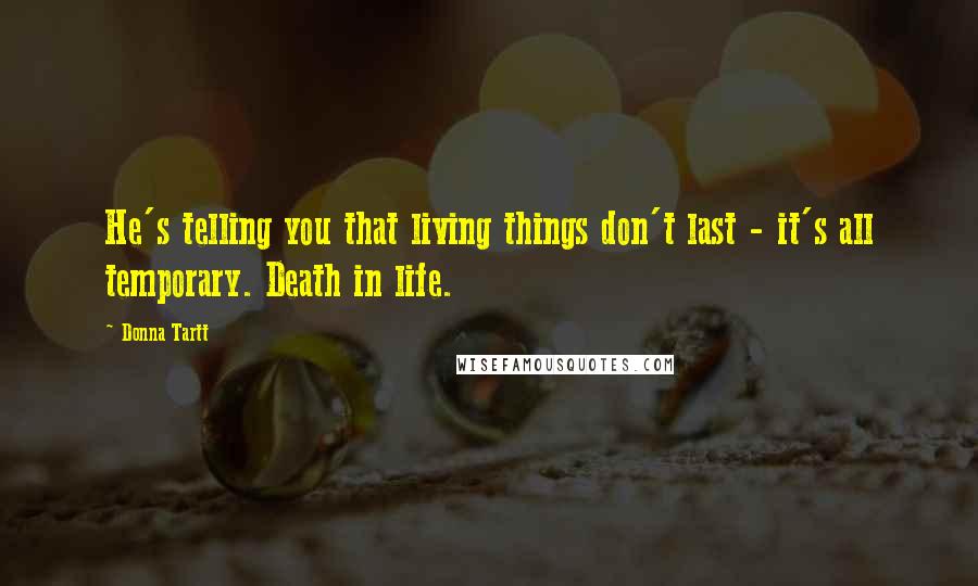 Donna Tartt Quotes: He's telling you that living things don't last - it's all temporary. Death in life.