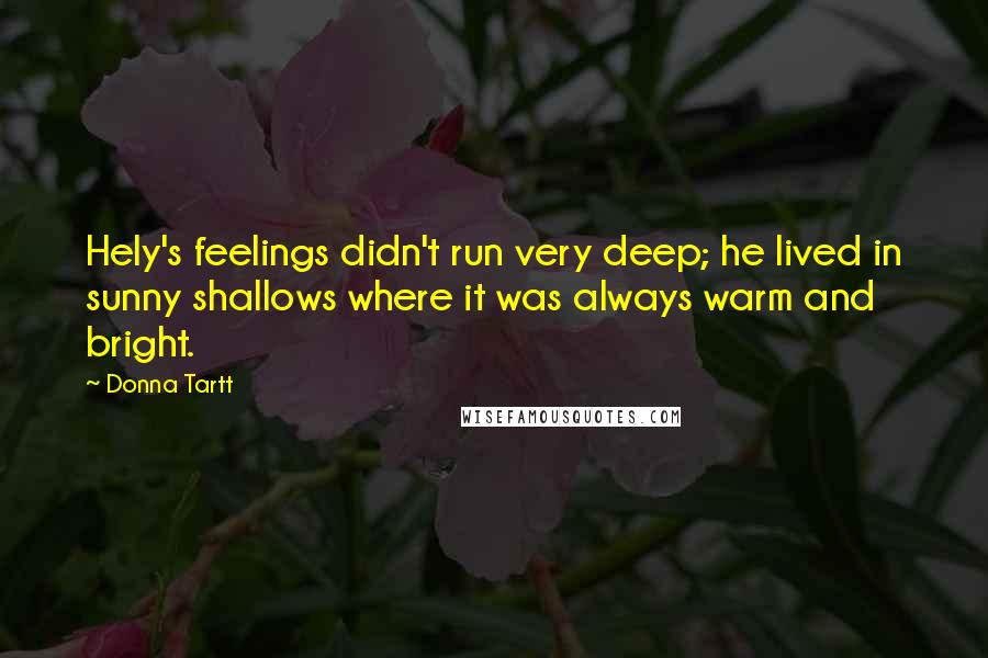 Donna Tartt Quotes: Hely's feelings didn't run very deep; he lived in sunny shallows where it was always warm and bright.