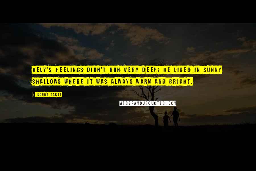 Donna Tartt Quotes: Hely's feelings didn't run very deep; he lived in sunny shallows where it was always warm and bright.