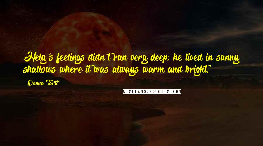 Donna Tartt Quotes: Hely's feelings didn't run very deep; he lived in sunny shallows where it was always warm and bright.