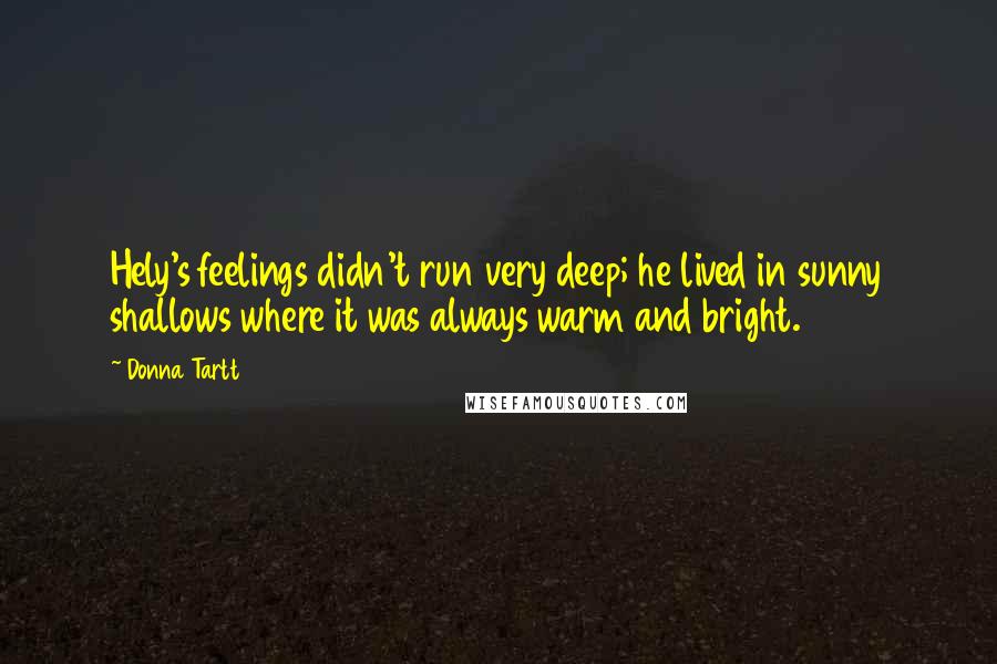 Donna Tartt Quotes: Hely's feelings didn't run very deep; he lived in sunny shallows where it was always warm and bright.