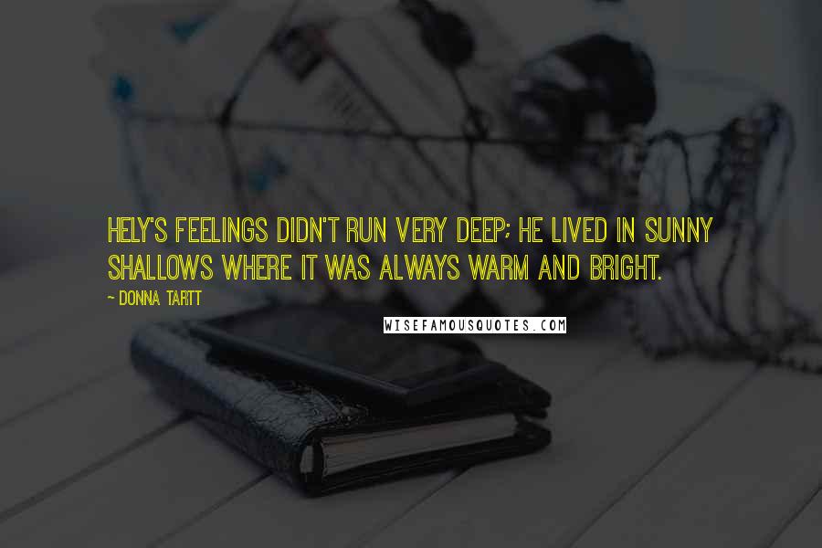 Donna Tartt Quotes: Hely's feelings didn't run very deep; he lived in sunny shallows where it was always warm and bright.