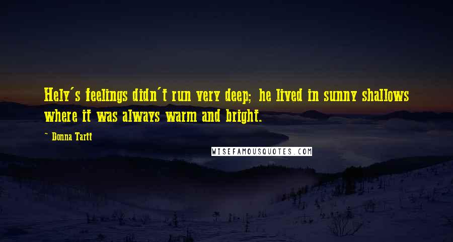 Donna Tartt Quotes: Hely's feelings didn't run very deep; he lived in sunny shallows where it was always warm and bright.