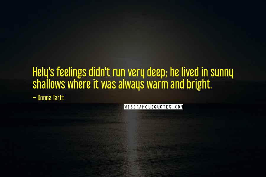 Donna Tartt Quotes: Hely's feelings didn't run very deep; he lived in sunny shallows where it was always warm and bright.