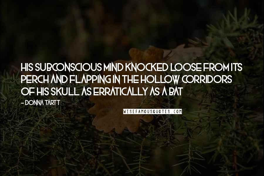 Donna Tartt Quotes: His subconscious mind knocked loose from its perch and flapping in the hollow corridors of his skull as erratically as a bat