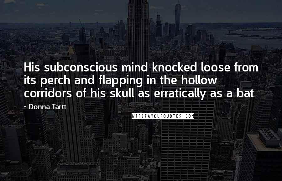 Donna Tartt Quotes: His subconscious mind knocked loose from its perch and flapping in the hollow corridors of his skull as erratically as a bat