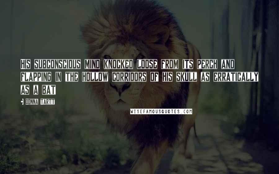 Donna Tartt Quotes: His subconscious mind knocked loose from its perch and flapping in the hollow corridors of his skull as erratically as a bat