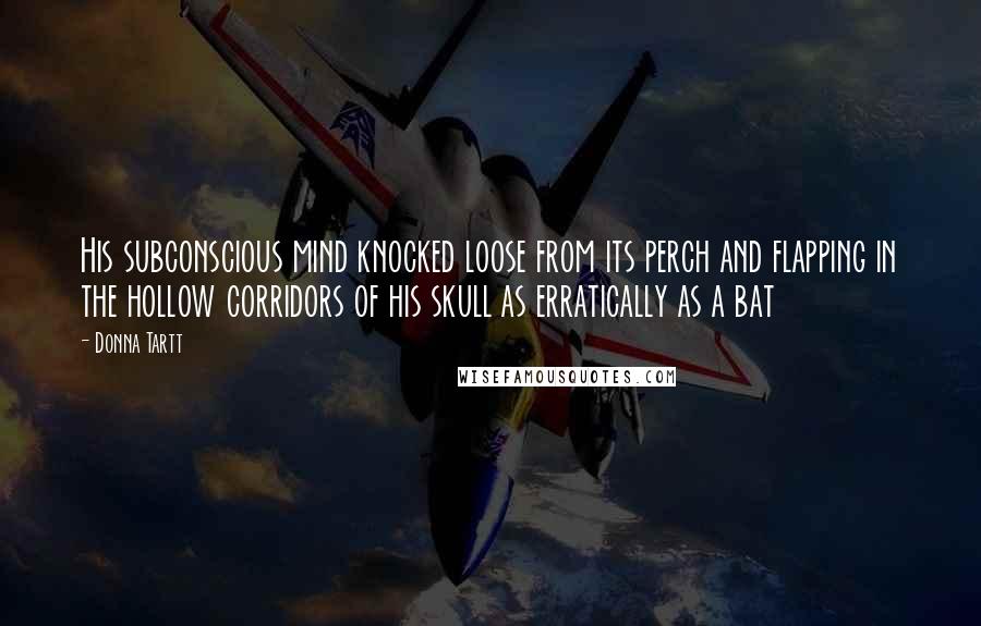 Donna Tartt Quotes: His subconscious mind knocked loose from its perch and flapping in the hollow corridors of his skull as erratically as a bat