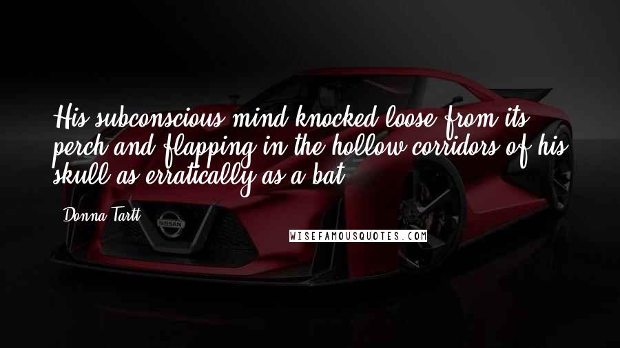 Donna Tartt Quotes: His subconscious mind knocked loose from its perch and flapping in the hollow corridors of his skull as erratically as a bat