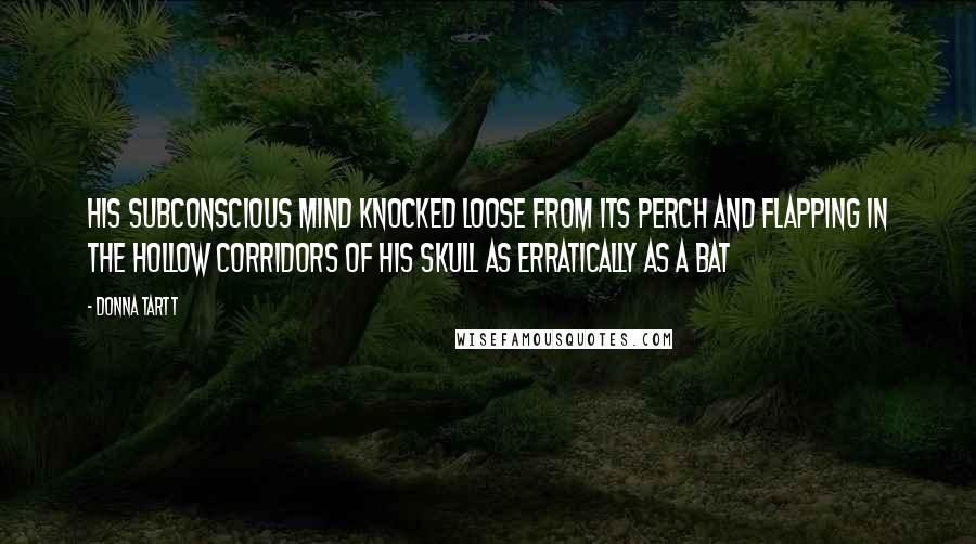 Donna Tartt Quotes: His subconscious mind knocked loose from its perch and flapping in the hollow corridors of his skull as erratically as a bat