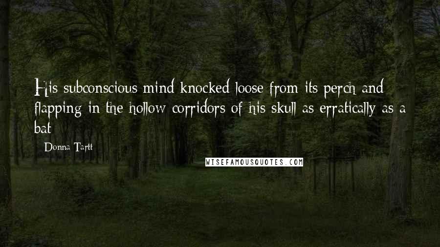 Donna Tartt Quotes: His subconscious mind knocked loose from its perch and flapping in the hollow corridors of his skull as erratically as a bat