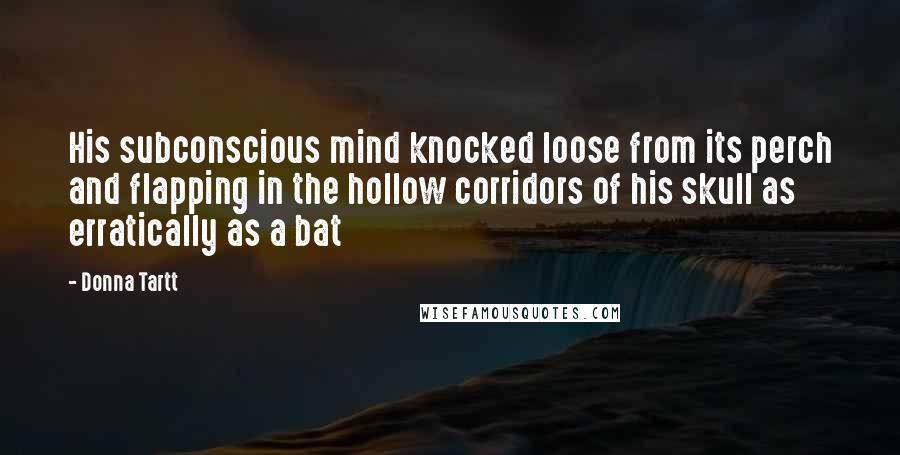 Donna Tartt Quotes: His subconscious mind knocked loose from its perch and flapping in the hollow corridors of his skull as erratically as a bat