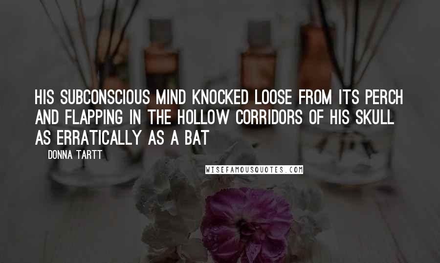 Donna Tartt Quotes: His subconscious mind knocked loose from its perch and flapping in the hollow corridors of his skull as erratically as a bat