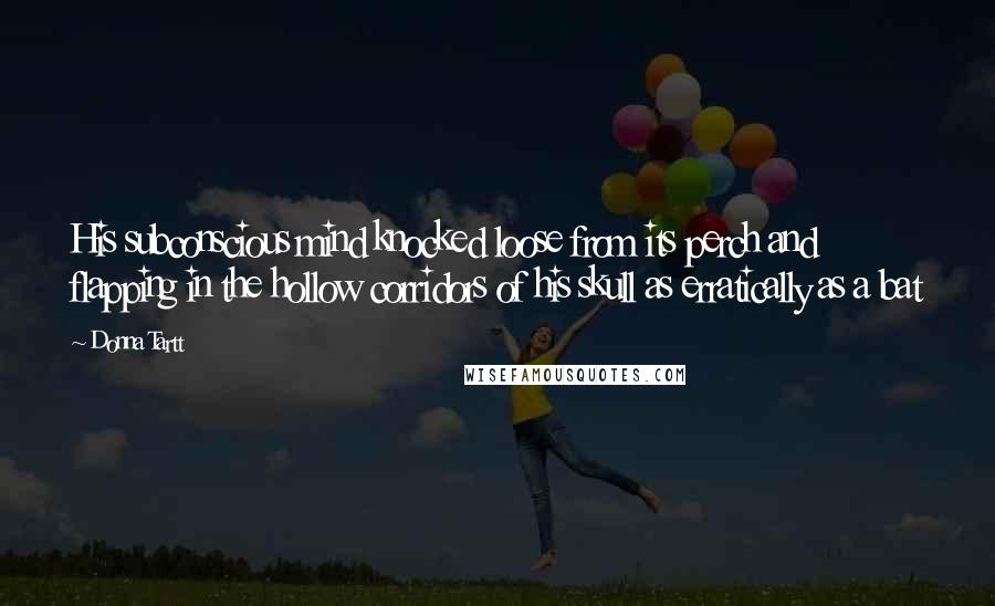 Donna Tartt Quotes: His subconscious mind knocked loose from its perch and flapping in the hollow corridors of his skull as erratically as a bat