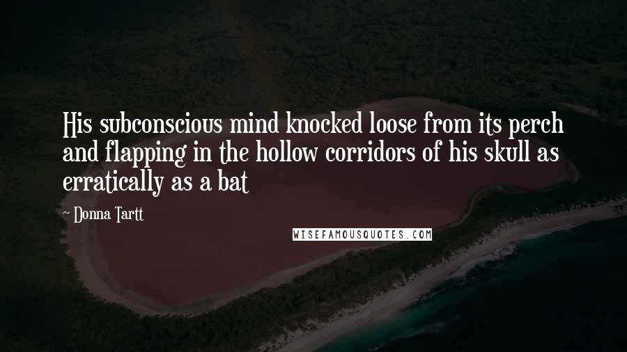 Donna Tartt Quotes: His subconscious mind knocked loose from its perch and flapping in the hollow corridors of his skull as erratically as a bat