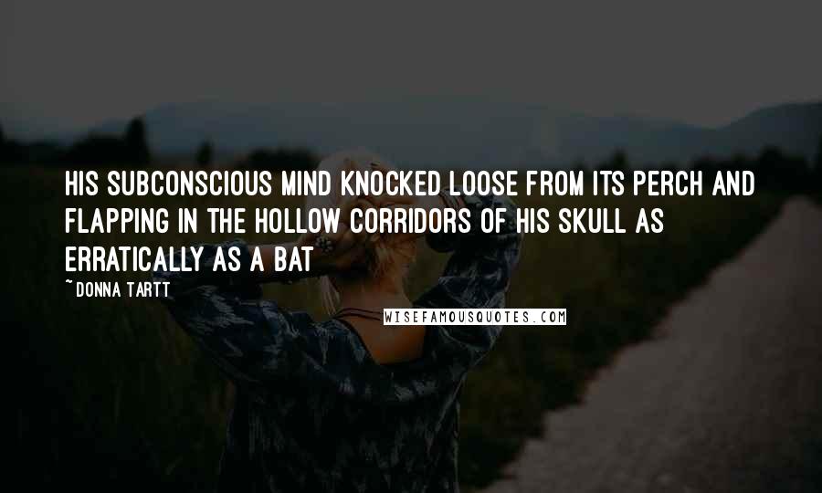 Donna Tartt Quotes: His subconscious mind knocked loose from its perch and flapping in the hollow corridors of his skull as erratically as a bat