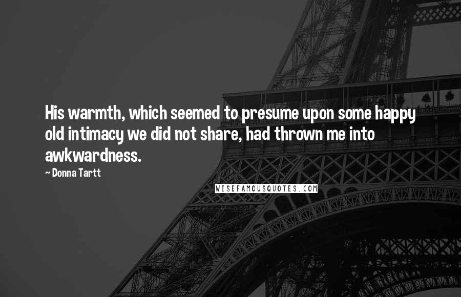 Donna Tartt Quotes: His warmth, which seemed to presume upon some happy old intimacy we did not share, had thrown me into awkwardness.