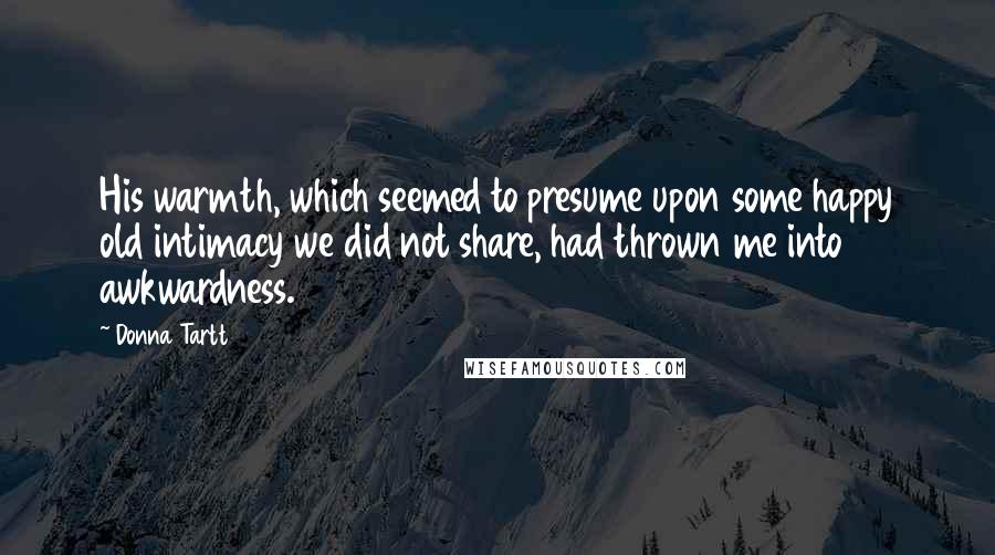 Donna Tartt Quotes: His warmth, which seemed to presume upon some happy old intimacy we did not share, had thrown me into awkwardness.