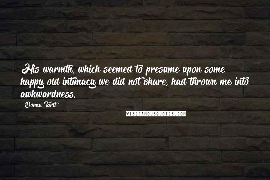 Donna Tartt Quotes: His warmth, which seemed to presume upon some happy old intimacy we did not share, had thrown me into awkwardness.