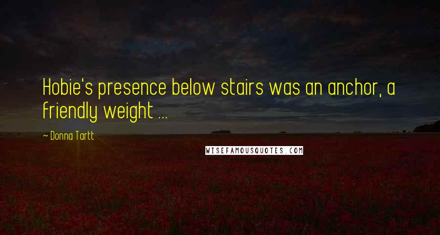 Donna Tartt Quotes: Hobie's presence below stairs was an anchor, a friendly weight ...