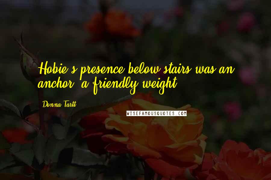 Donna Tartt Quotes: Hobie's presence below stairs was an anchor, a friendly weight ...