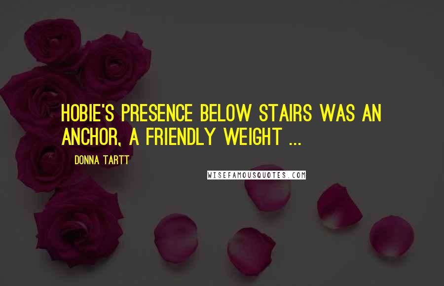 Donna Tartt Quotes: Hobie's presence below stairs was an anchor, a friendly weight ...