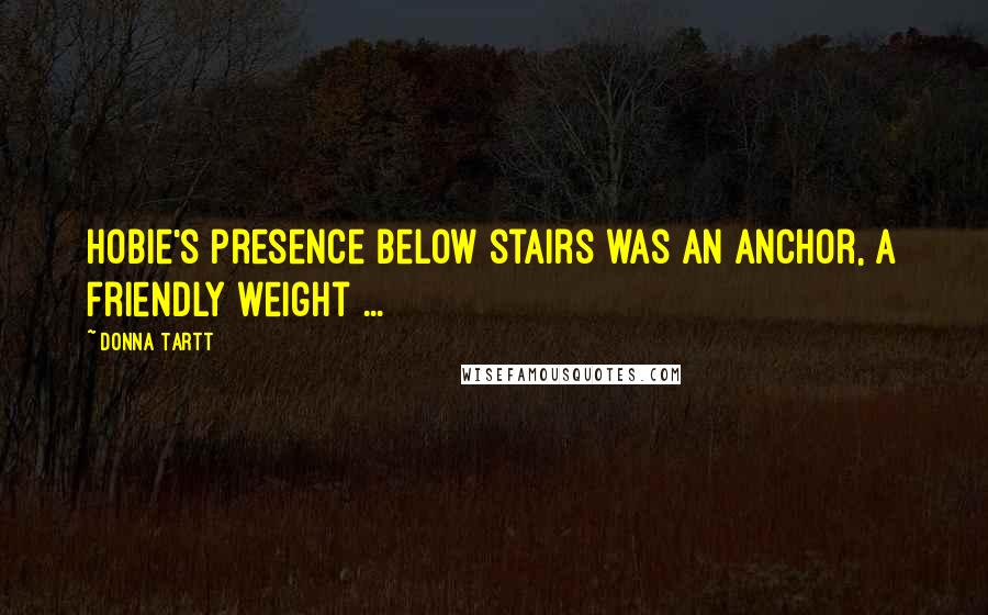 Donna Tartt Quotes: Hobie's presence below stairs was an anchor, a friendly weight ...