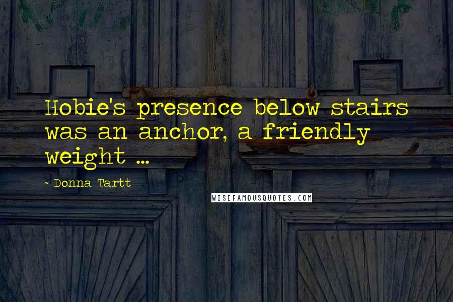Donna Tartt Quotes: Hobie's presence below stairs was an anchor, a friendly weight ...