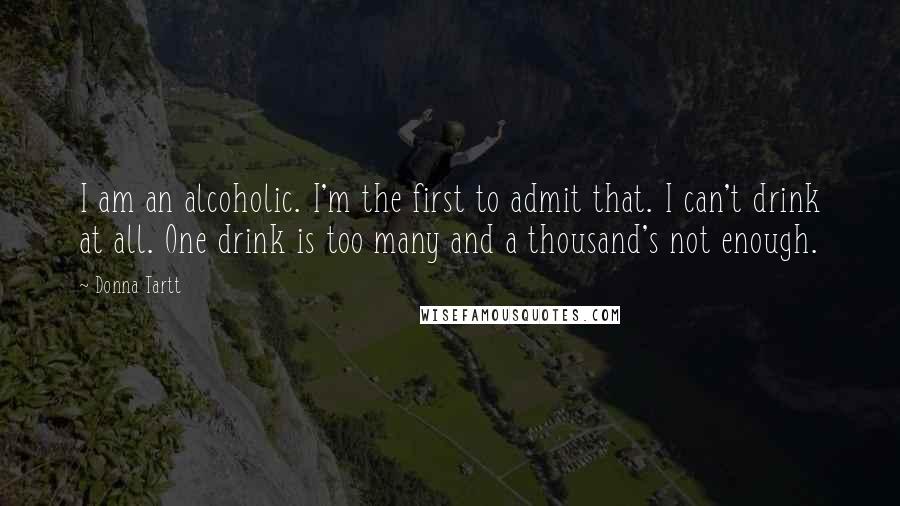Donna Tartt Quotes: I am an alcoholic. I'm the first to admit that. I can't drink at all. One drink is too many and a thousand's not enough.