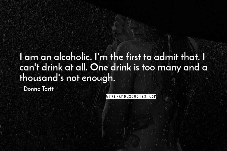 Donna Tartt Quotes: I am an alcoholic. I'm the first to admit that. I can't drink at all. One drink is too many and a thousand's not enough.