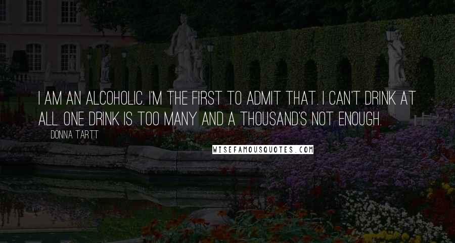 Donna Tartt Quotes: I am an alcoholic. I'm the first to admit that. I can't drink at all. One drink is too many and a thousand's not enough.