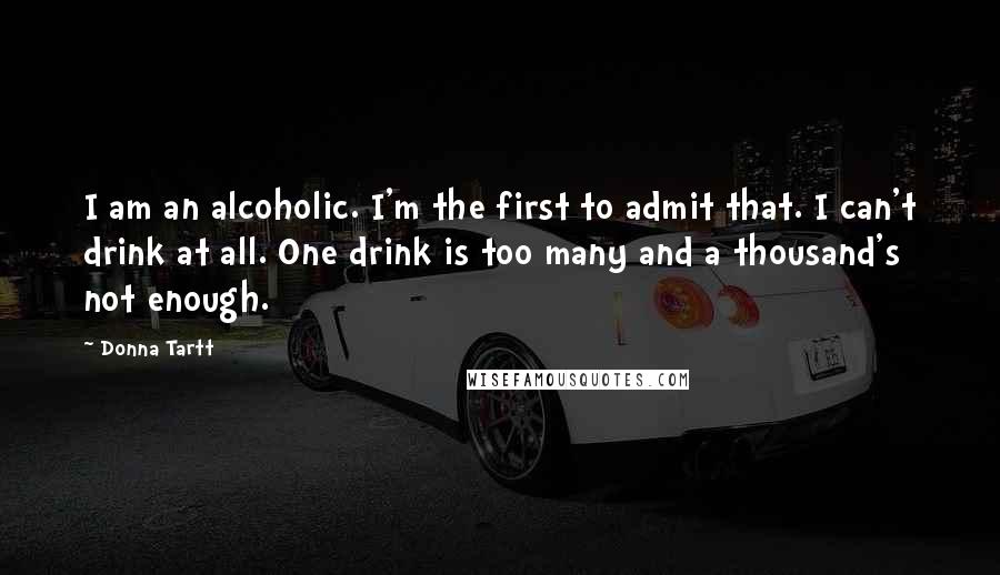 Donna Tartt Quotes: I am an alcoholic. I'm the first to admit that. I can't drink at all. One drink is too many and a thousand's not enough.