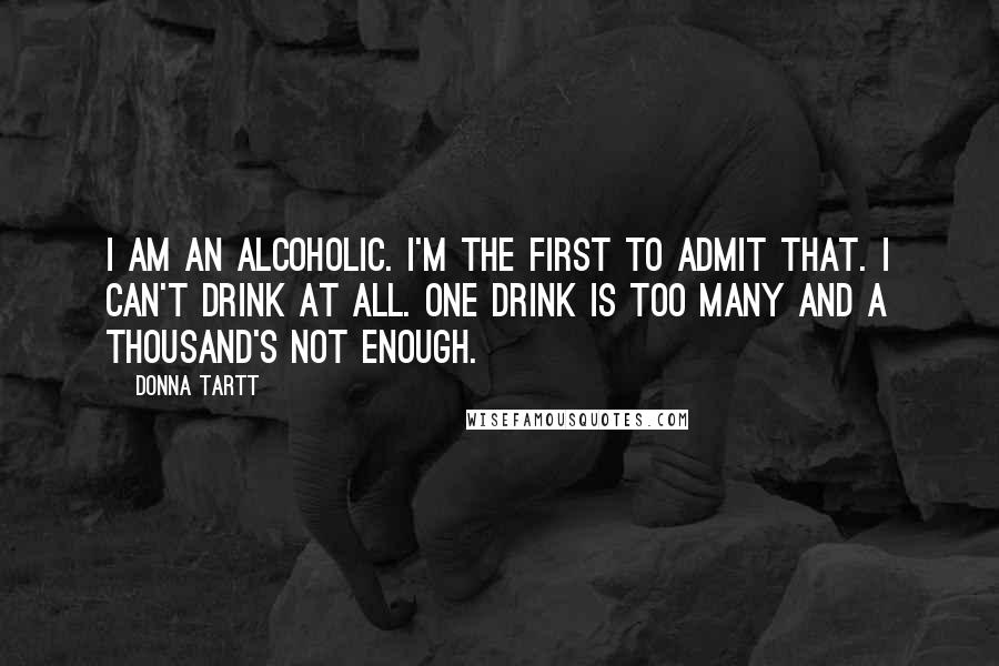 Donna Tartt Quotes: I am an alcoholic. I'm the first to admit that. I can't drink at all. One drink is too many and a thousand's not enough.