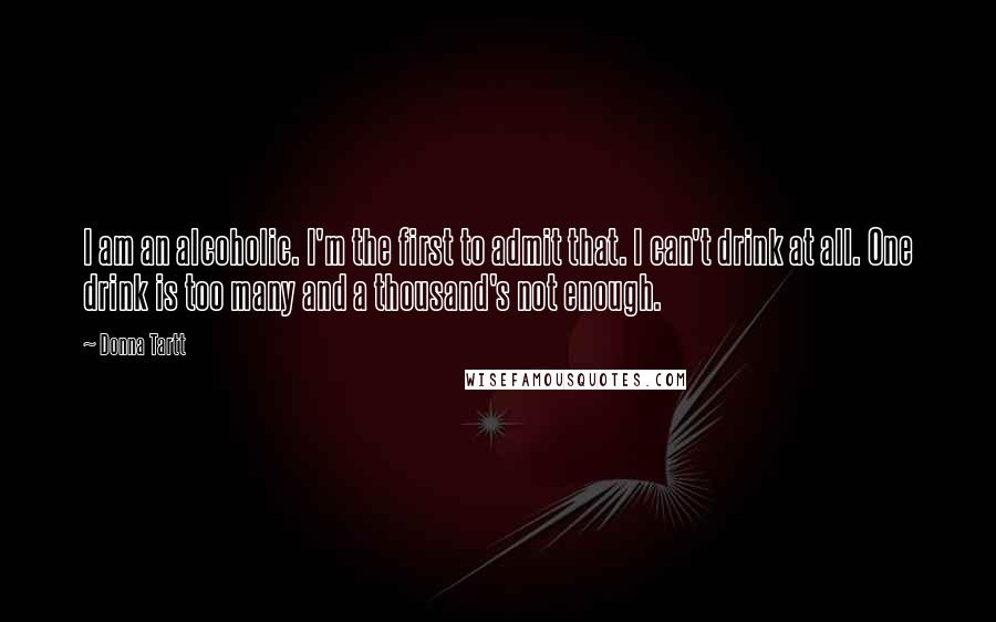 Donna Tartt Quotes: I am an alcoholic. I'm the first to admit that. I can't drink at all. One drink is too many and a thousand's not enough.