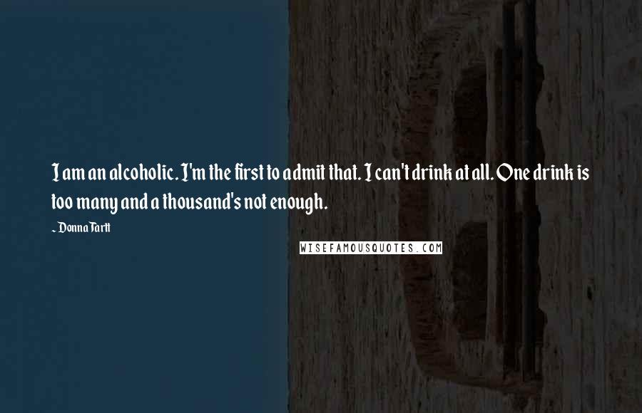 Donna Tartt Quotes: I am an alcoholic. I'm the first to admit that. I can't drink at all. One drink is too many and a thousand's not enough.