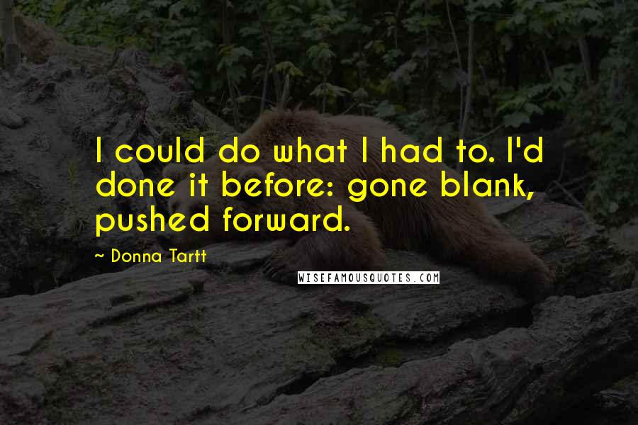 Donna Tartt Quotes: I could do what I had to. I'd done it before: gone blank, pushed forward.