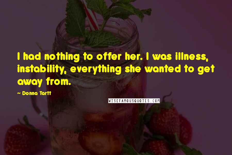 Donna Tartt Quotes: I had nothing to offer her. I was illness, instability, everything she wanted to get away from.