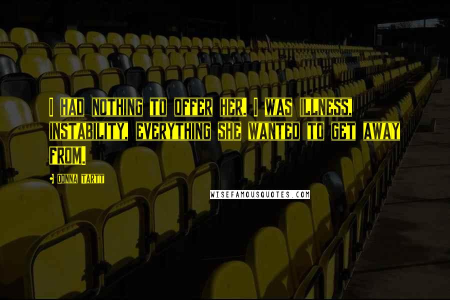 Donna Tartt Quotes: I had nothing to offer her. I was illness, instability, everything she wanted to get away from.