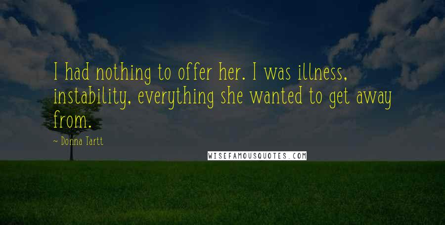 Donna Tartt Quotes: I had nothing to offer her. I was illness, instability, everything she wanted to get away from.