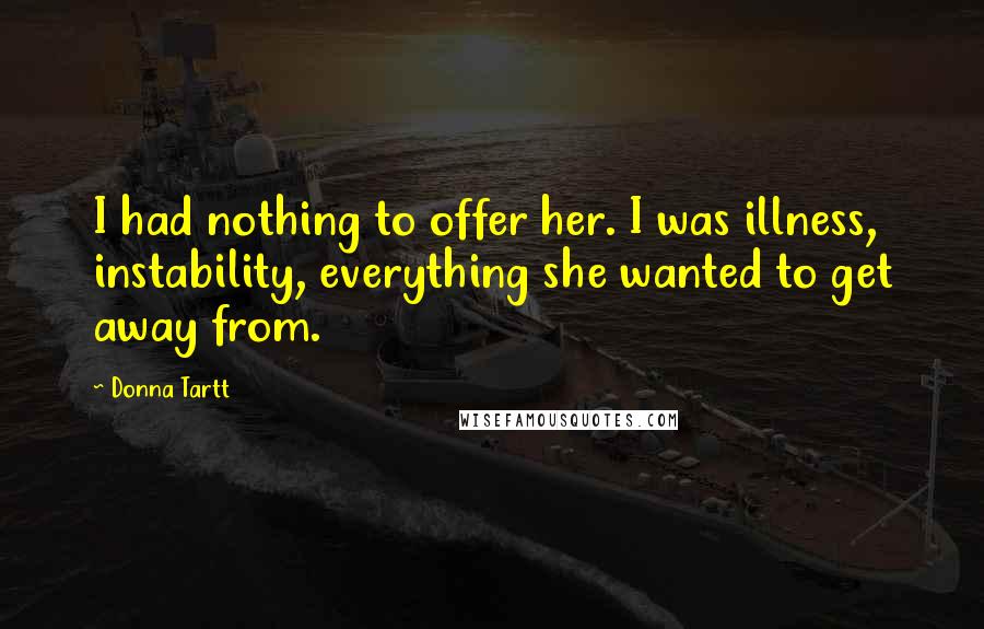 Donna Tartt Quotes: I had nothing to offer her. I was illness, instability, everything she wanted to get away from.