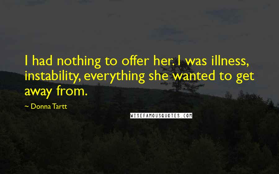 Donna Tartt Quotes: I had nothing to offer her. I was illness, instability, everything she wanted to get away from.