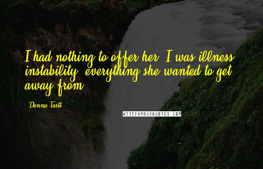 Donna Tartt Quotes: I had nothing to offer her. I was illness, instability, everything she wanted to get away from.